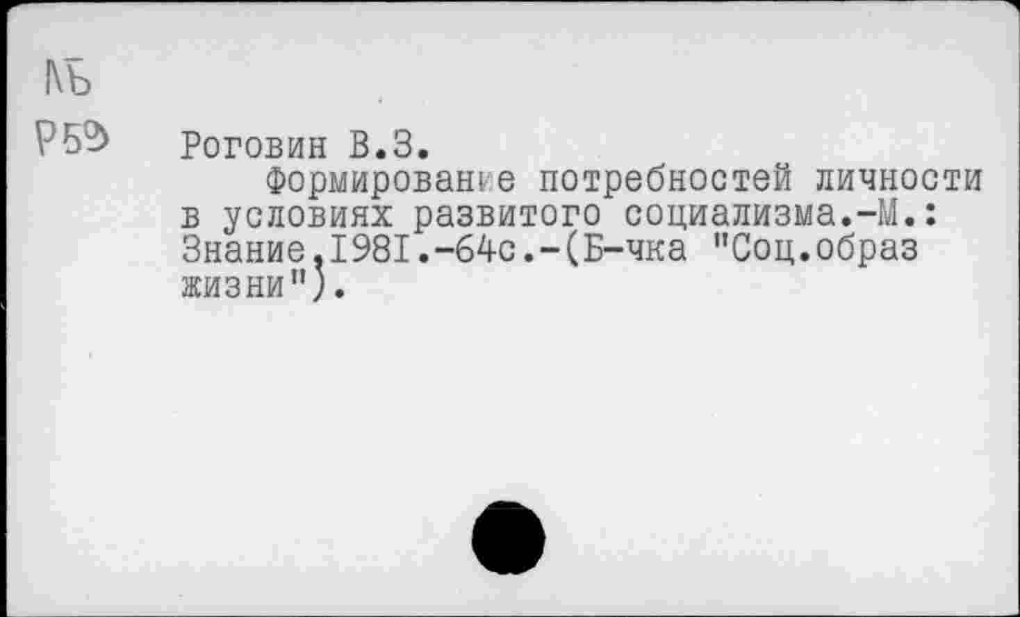 ﻿Роговин В.З.
Формирование потребностей личности в условиях развитого социализма.-М.: Знание.1981.-64с.-(Б-чка "Соц.образ жизни").